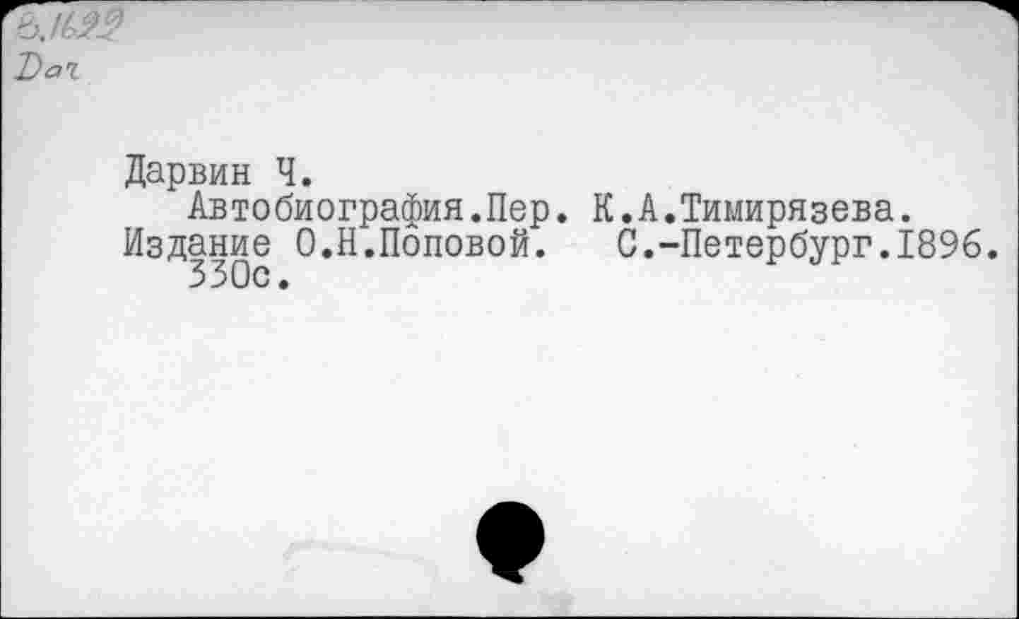 ﻿ЪаХ
Дарвин Ч.
Автобиография.Пер. К.А.Тимирязева.
Издание О.Н.Поповой. С.-Петербург.1896.